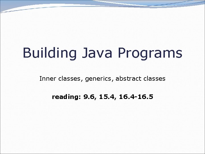 Building Java Programs Inner classes, generics, abstract classes reading: 9. 6, 15. 4, 16.