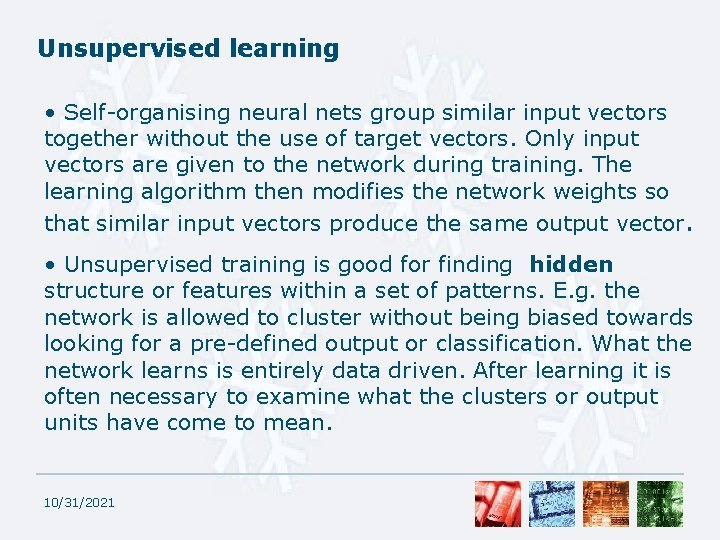 Unsupervised learning • Self-organising neural nets group similar input vectors together without the use