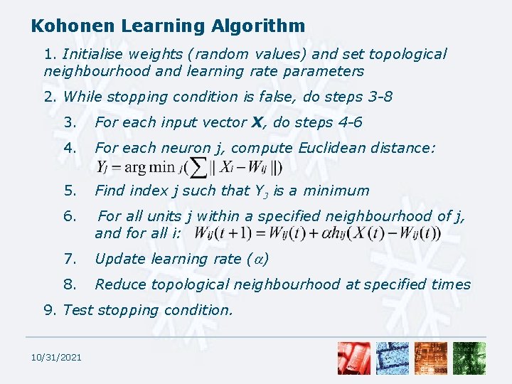 Kohonen Learning Algorithm 1. Initialise weights (random values) and set topological neighbourhood and learning