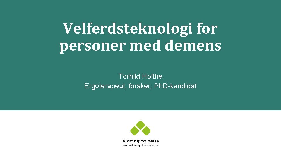 Velferdsteknologi for personer med demens Torhild Holthe Ergoterapeut, forsker, Ph. D-kandidat 