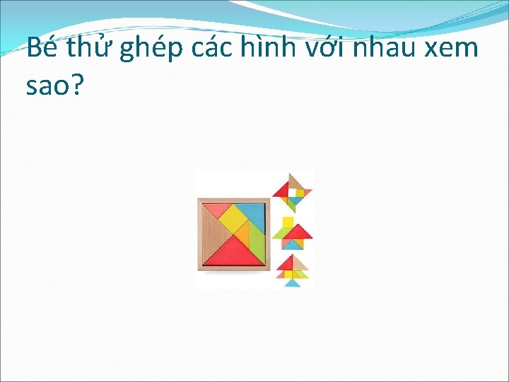 Bé thử ghép các hình với nhau xem sao? 