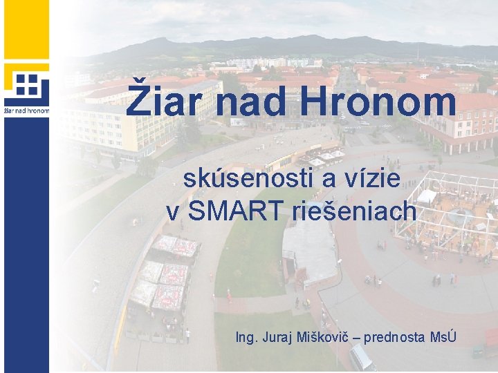 Žiar nad Hronom skúsenosti a vízie v SMART riešeniach Ing. Juraj Miškovič – prednosta