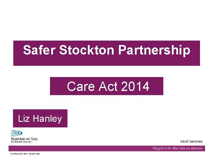 Safer Stockton Partnership Care Act 2014 Liz Hanley Presentation name S: LHCare Act 2014