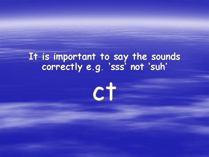 It is important to say the sounds correctly e. g. ‘sss’ not ‘suh’ ct