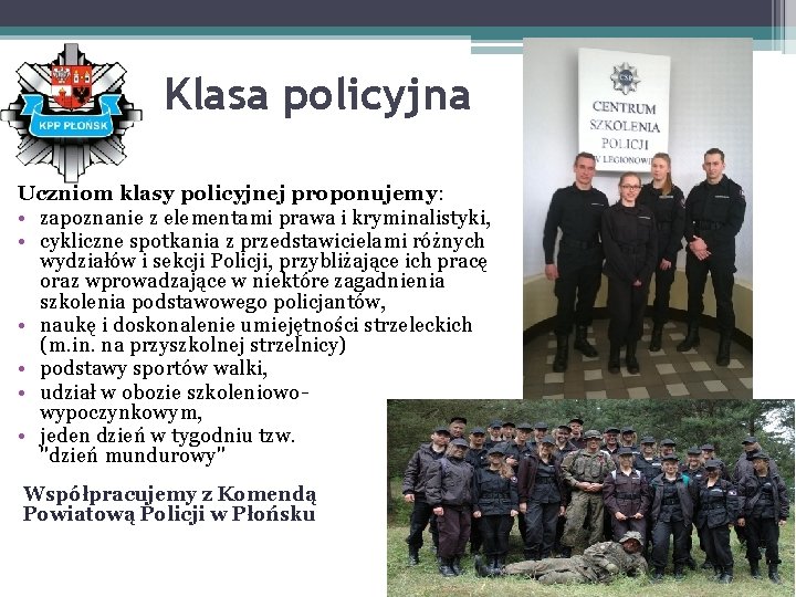 Klasa policyjna Uczniom klasy policyjnej proponujemy: • zapoznanie z elementami prawa i kryminalistyki, •