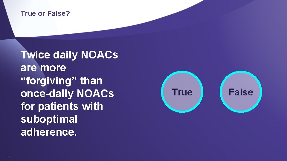 True or False? Twice daily NOACs are more “forgiving” than once-daily NOACs for patients