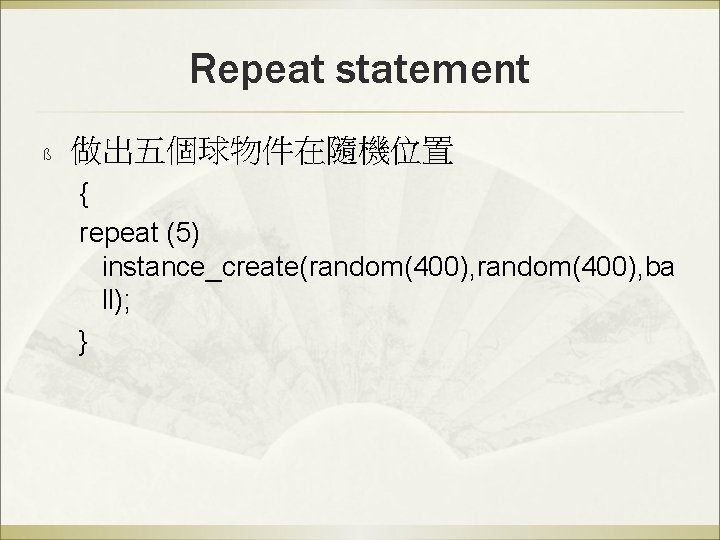 Repeat statement ß 做出五個球物件在隨機位置 { repeat (5) instance_create(random(400), ba ll); } 
