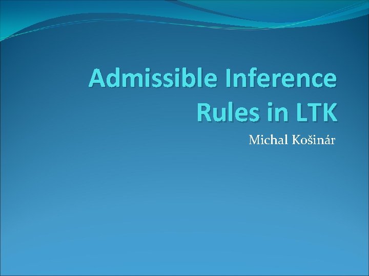 Admissible Inference Rules in LTK Michal Košinár 