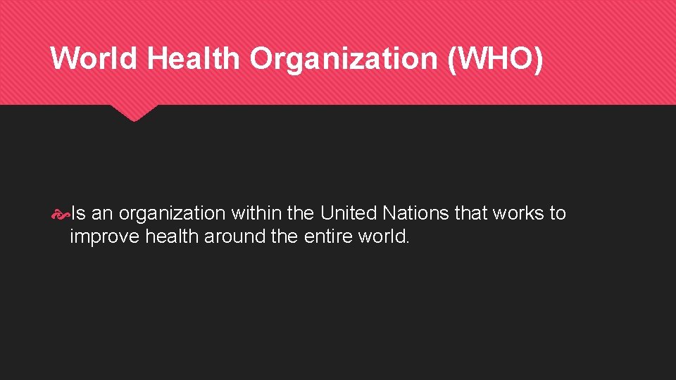 World Health Organization (WHO) Is an organization within the United Nations that works to