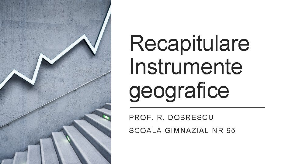 Recapitulare Instrumente geografice PROF. R. DOBRESCU SCOALA GIMNAZIAL NR 95 
