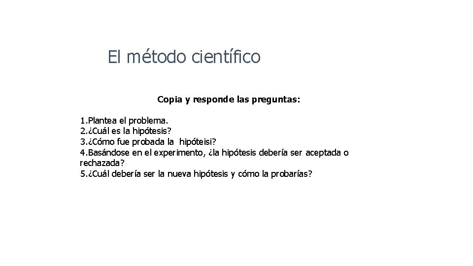 El método científico Copia y responde las preguntas: 1. Plantea el problema. 2. ¿Cuál