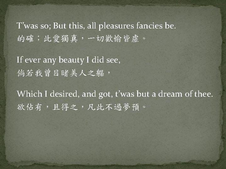 T’was so; But this, all pleasures fancies be. 的確；此愛獨真，一切歡愉皆虛。 If ever any beauty I
