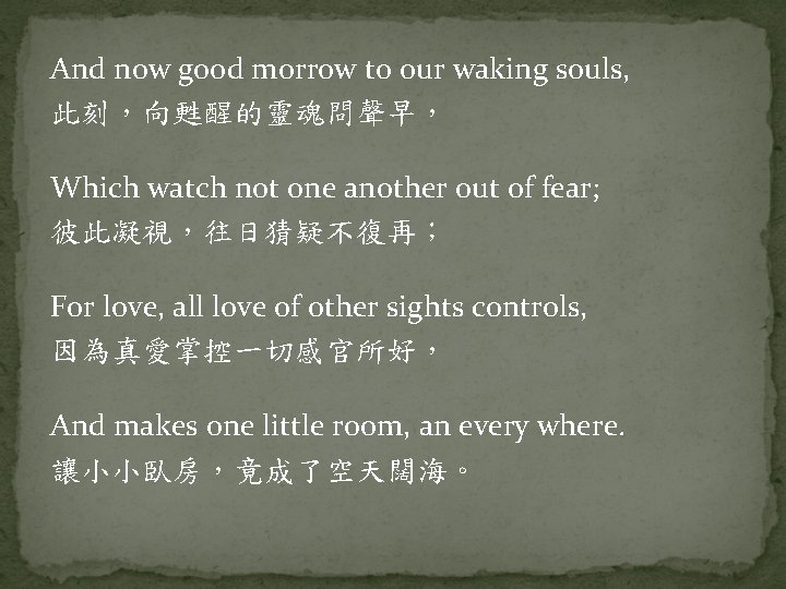 And now good morrow to our waking souls, 此刻，向甦醒的靈魂問聲早， Which watch not one another