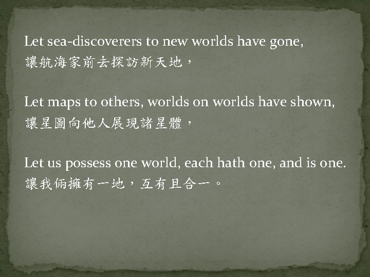 Let sea-discoverers to new worlds have gone, 讓航海家前去探訪新天地， Let maps to others, worlds on