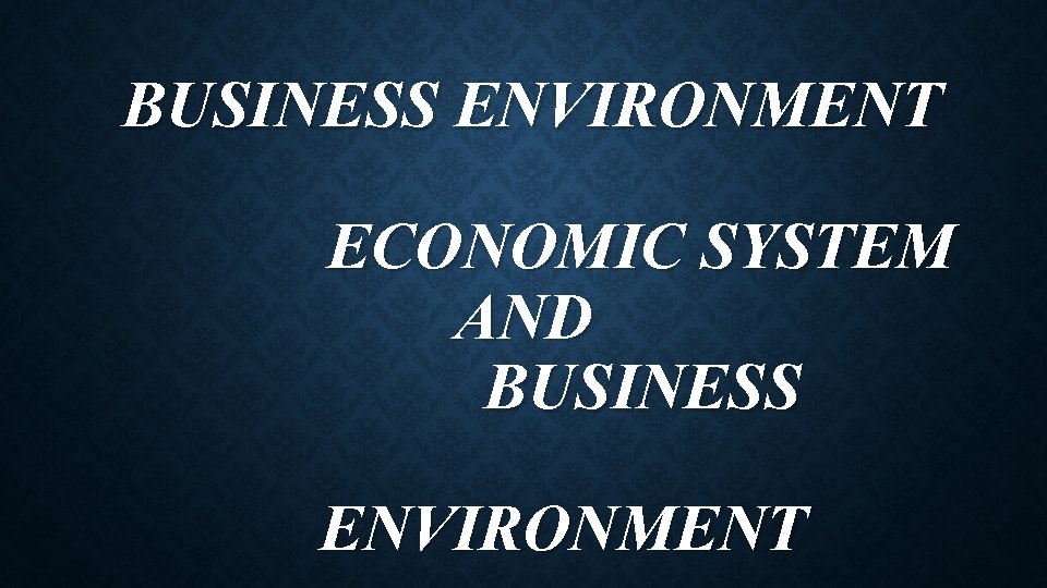 BUSINESS ENVIRONMENT ECONOMIC SYSTEM AND BUSINESS ENVIRONMENT 