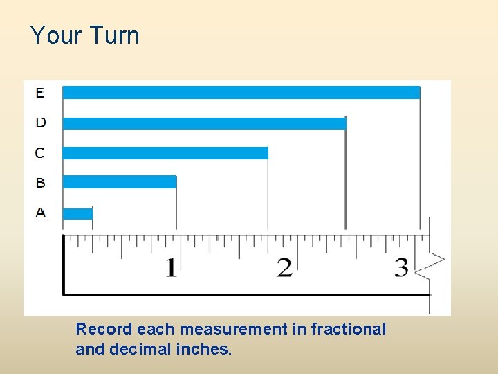 Your Turn Record each measurement in fractional and decimal inches. 