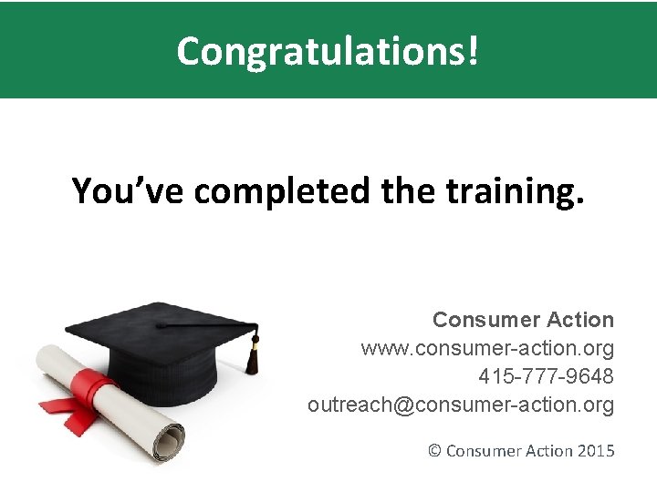 Congratulations! You’ve completed the training. Consumer Action www. consumer-action. org 415 -777 -9648 outreach@consumer-action.