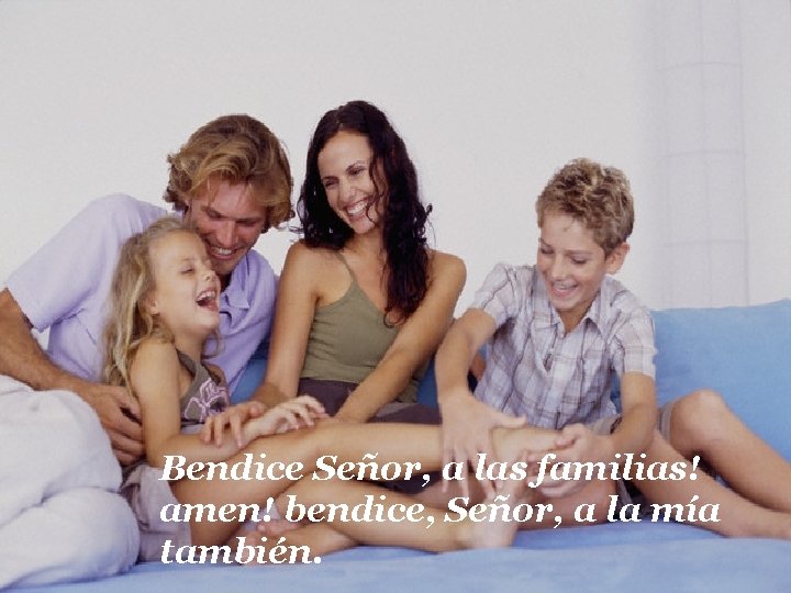 Bendice Señor, a las familias! amen! bendice, Señor, a la mía también. 