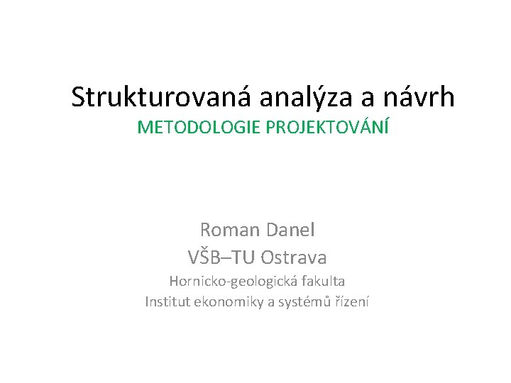 Strukturovaná analýza a návrh METODOLOGIE PROJEKTOVÁNÍ Roman Danel VŠB–TU Ostrava Hornicko-geologická fakulta Institut ekonomiky