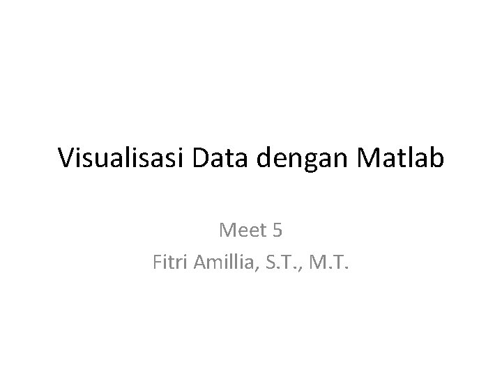 Visualisasi Data dengan Matlab Meet 5 Fitri Amillia, S. T. , M. T. 