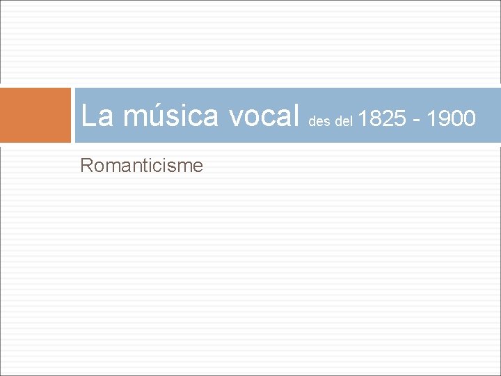 La música vocal des del 1825 - 1900 Romanticisme 