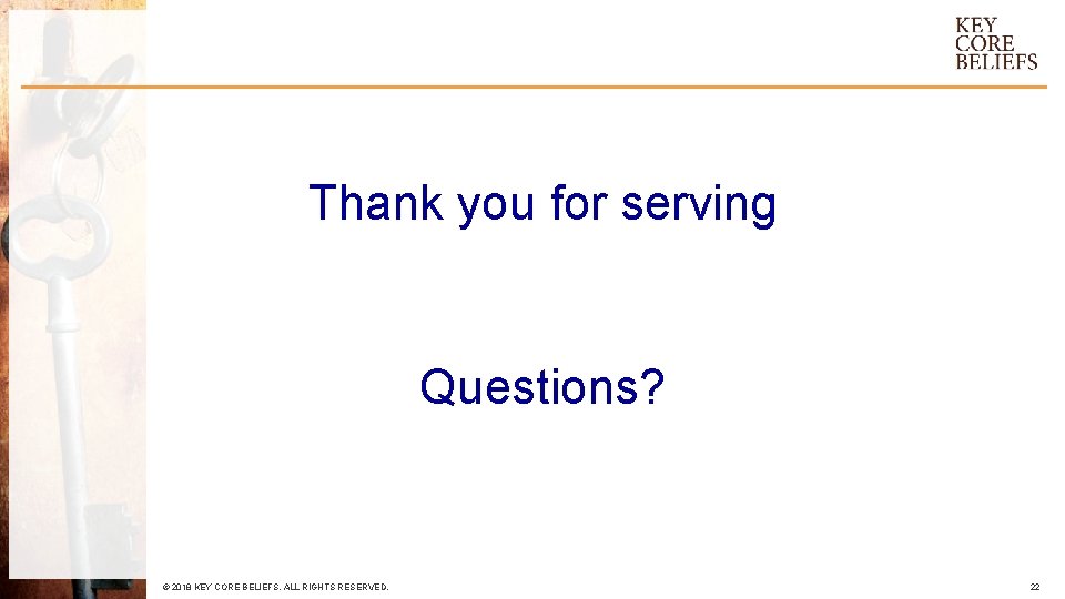 Thank you for serving Questions? © 2018 KEY CORE BELIEFS. ALL RIGHTS RESERVED. 22