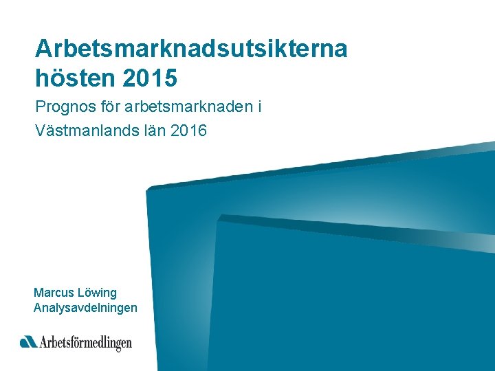 Arbetsmarknadsutsikterna hösten 2015 Prognos för arbetsmarknaden i Västmanlands län 2016 Marcus Löwing Analysavdelningen 