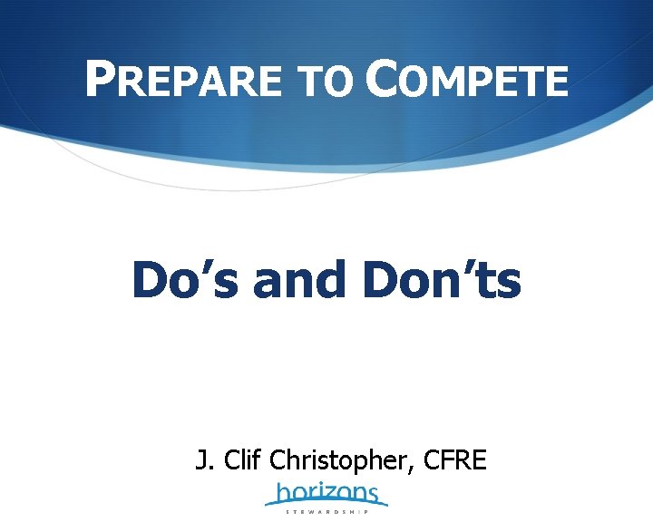 PREPARE TO COMPETE Do’s and Don’ts J. Clif Christopher, CFRE 