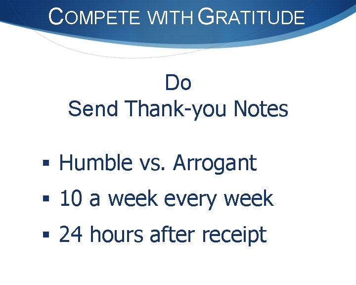 COMPETE WITH GRATITUDE Do Send Thank-you Notes § Humble vs. Arrogant § 10 a