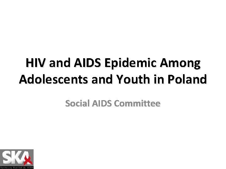 HIV and AIDS Epidemic Among Adolescents and Youth in Poland Social AIDS Committee 