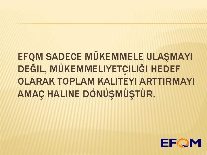 EFQM SADECE MÜKEMMELE ULAŞMAYI DEĞIL, MÜKEMMELIYETÇILIĞI HEDEF OLARAK TOPLAM KALITEYI ARTTIRMAYI AMAÇ HALINE DÖNÜŞMÜŞTÜR.