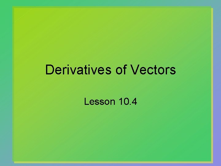 Derivatives of Vectors Lesson 10. 4 