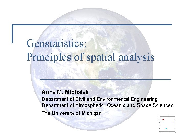 Geostatistics: Principles of spatial analysis Anna M. Michalak Department of Civil and Environmental Engineering