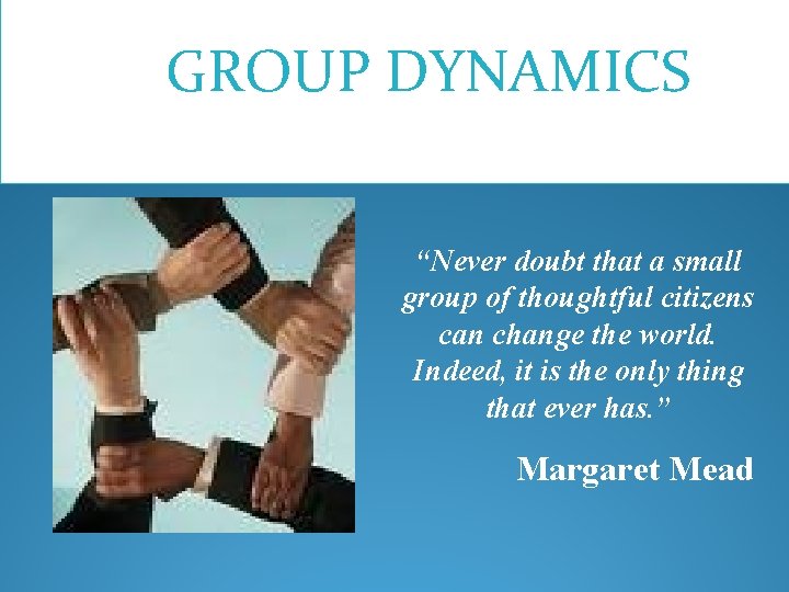 GROUP DYNAMICS “Never doubt that a small group of thoughtful citizens can change the