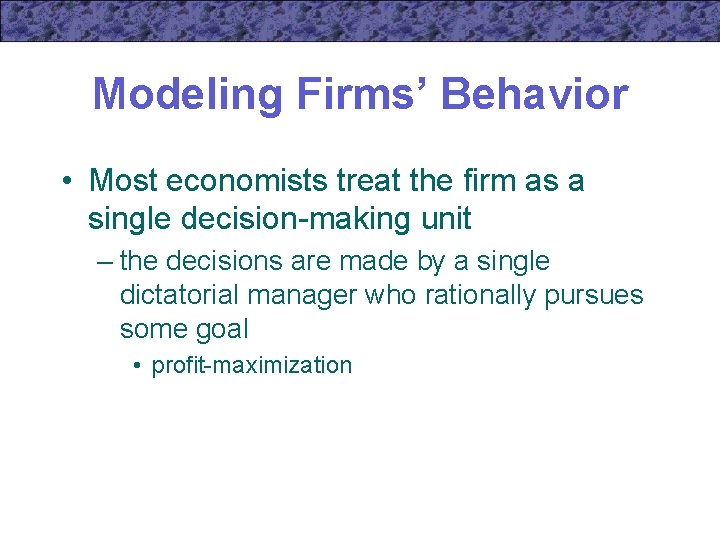 Modeling Firms’ Behavior • Most economists treat the firm as a single decision-making unit