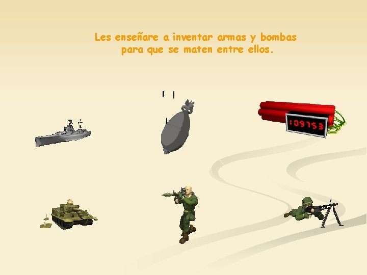 Les enseñare a inventar armas y bombas para que se maten entre ellos. 