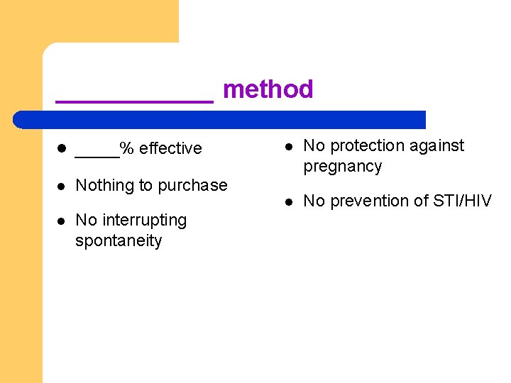 _____ method l ____% effective l Nothing to purchase l No interrupting spontaneity l