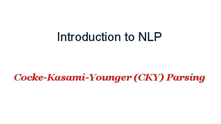 Introduction to NLP Cocke-Kasami-Younger (CKY) Parsing 