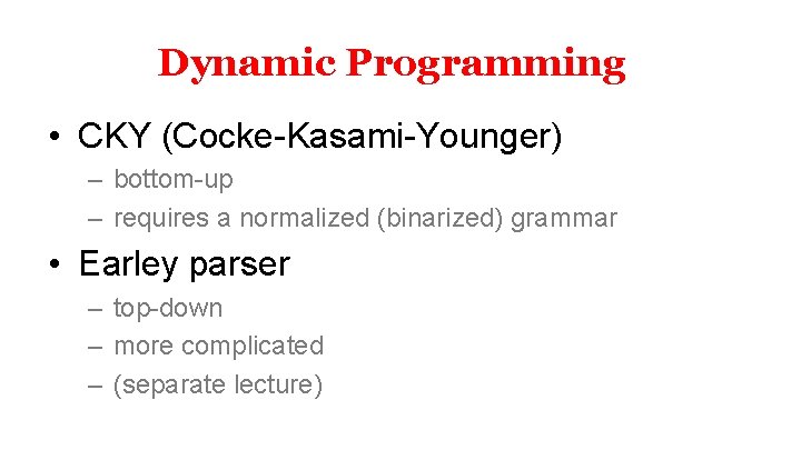 Dynamic Programming • CKY (Cocke-Kasami-Younger) – bottom-up – requires a normalized (binarized) grammar •