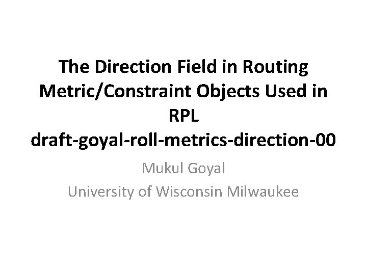 The Direction Field in Routing Metric/Constraint Objects Used in RPL draft-goyal-roll-metrics-direction-00 Mukul Goyal University