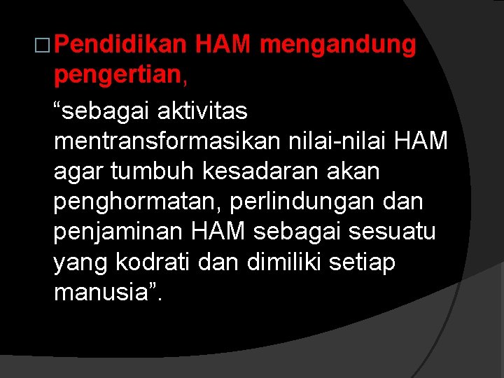 �Pendidikan HAM mengandung pengertian, “sebagai aktivitas mentransformasikan nilai-nilai HAM agar tumbuh kesadaran akan penghormatan,