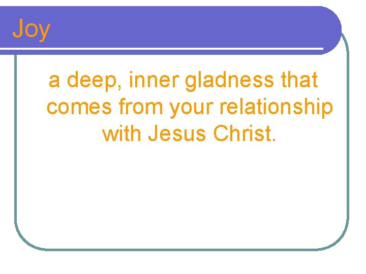 Joy a deep, inner gladness that comes from your relationship with Jesus Christ. 