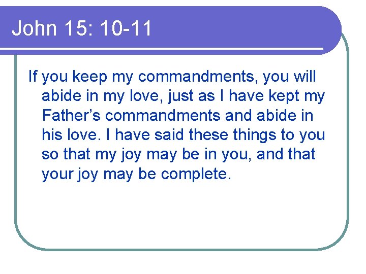 John 15: 10 -11 If you keep my commandments, you will abide in my