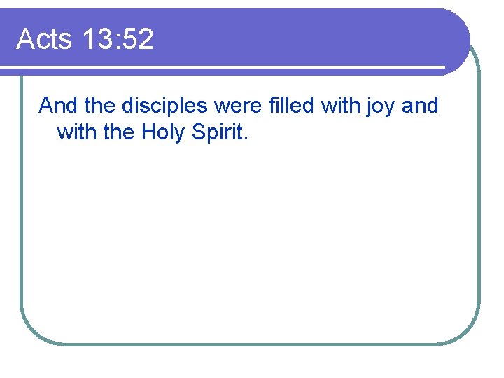 Acts 13: 52 And the disciples were filled with joy and with the Holy