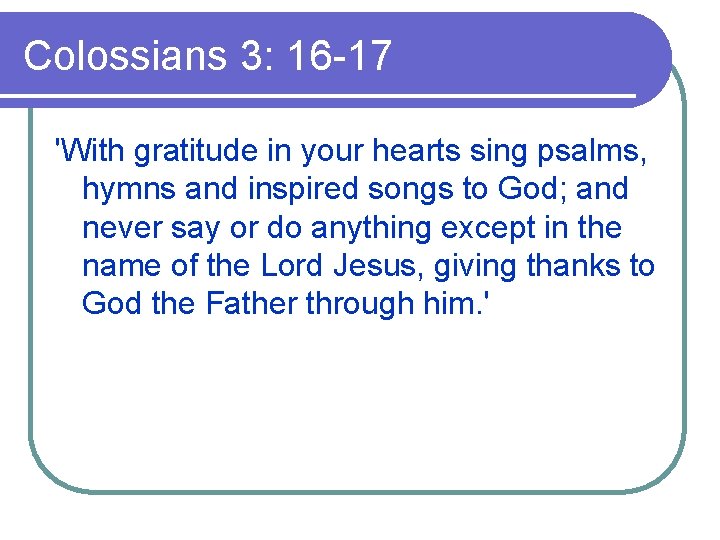 Colossians 3: 16 -17 'With gratitude in your hearts sing psalms, hymns and inspired