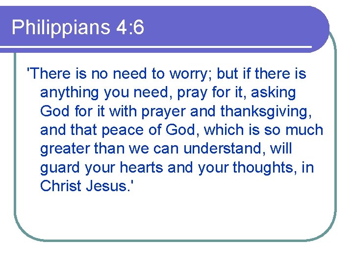 Philippians 4: 6 'There is no need to worry; but if there is anything