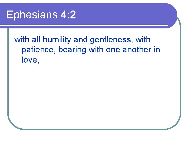 Ephesians 4: 2 with all humility and gentleness, with patience, bearing with one another