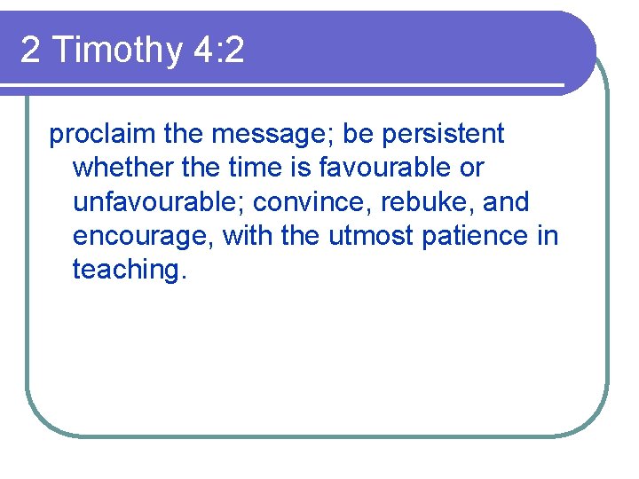 2 Timothy 4: 2 proclaim the message; be persistent whether the time is favourable