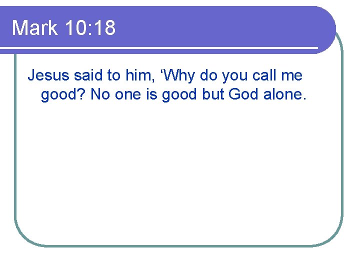 Mark 10: 18 Jesus said to him, ‘Why do you call me good? No