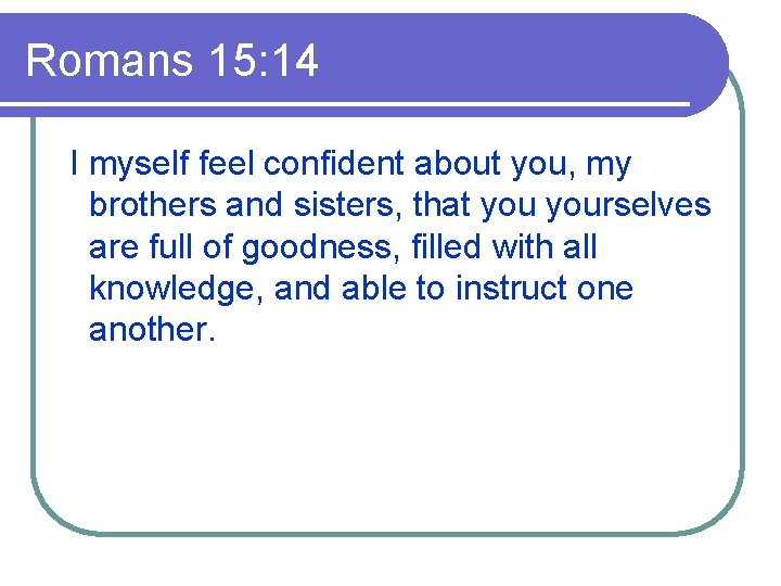 Romans 15: 14 I myself feel confident about you, my brothers and sisters, that